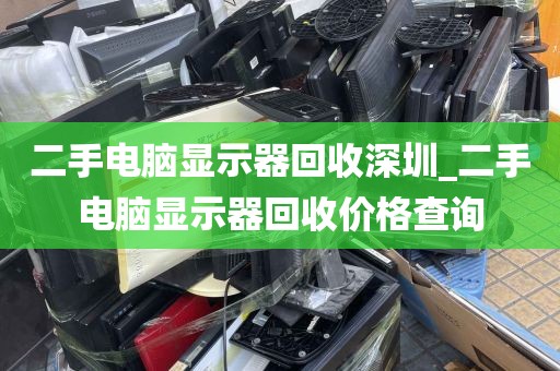 二手电脑显示器回收深圳_二手电脑显示器回收价格查询