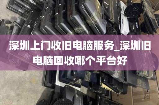 深圳上门收旧电脑服务_深圳旧电脑回收哪个平台好