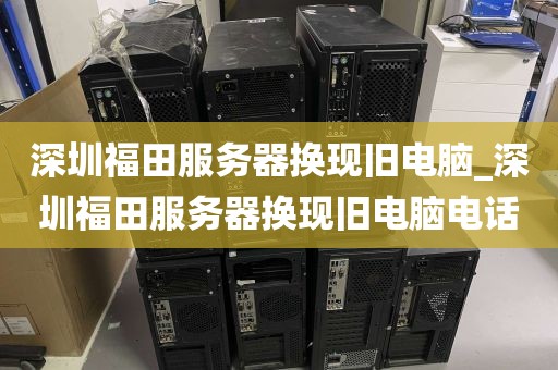 深圳福田服务器换现旧电脑_深圳福田服务器换现旧电脑电话