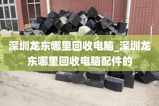 深圳龙东哪里回收电脑_深圳龙东哪里回收电脑配件的
