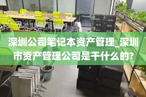 深圳公司笔记本资产管理_深圳市资产管理公司是干什么的?