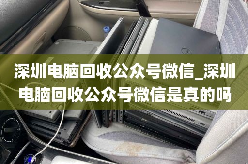 深圳电脑回收公众号微信_深圳电脑回收公众号微信是真的吗