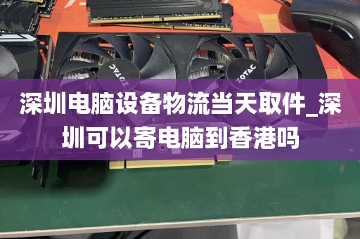 深圳电脑设备物流当天取件_深圳可以寄电脑到香港吗