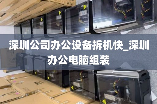 深圳公司办公设备拆机快_深圳办公电脑组装