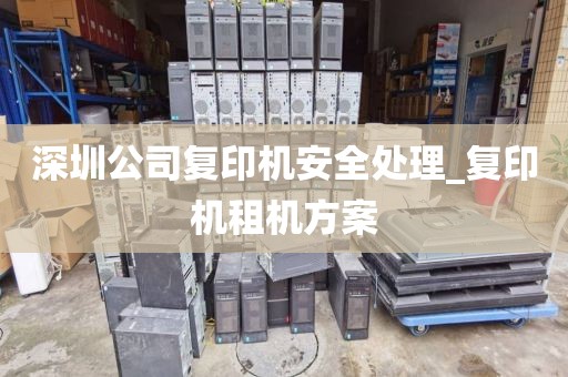 深圳公司复印机安全处理_复印机租机方案