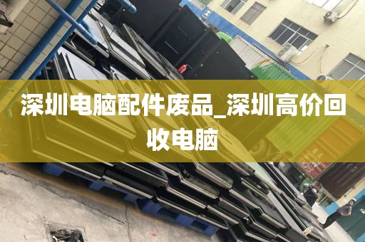 深圳电脑配件废品_深圳高价回收电脑
