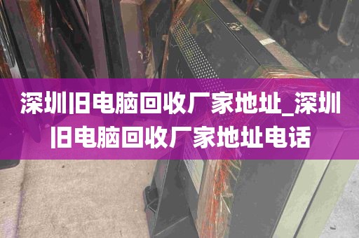深圳旧电脑回收厂家地址_深圳旧电脑回收厂家地址电话