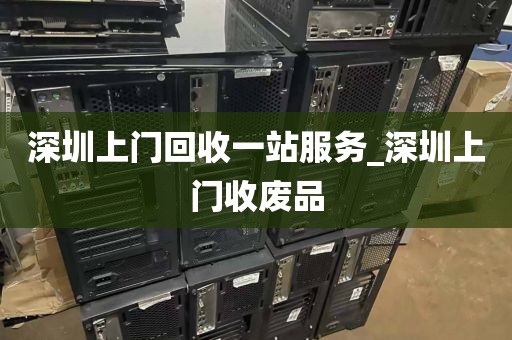 深圳上门回收一站服务_深圳上门收废品