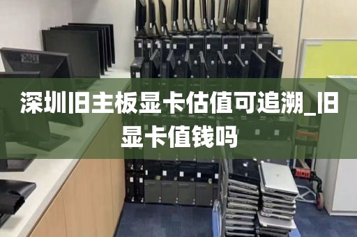 深圳旧主板显卡估值可追溯_旧显卡值钱吗