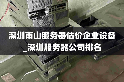 深圳南山服务器估价企业设备_深圳服务器公司排名