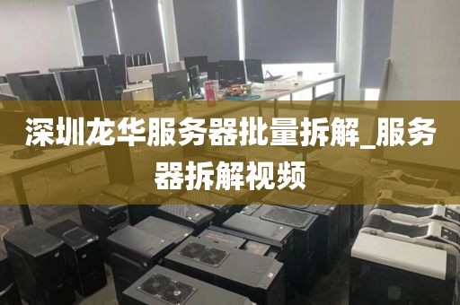 深圳龙华服务器批量拆解_服务器拆解视频
