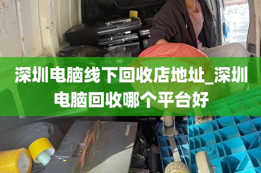 深圳电脑线下回收店地址_深圳电脑回收哪个平台好