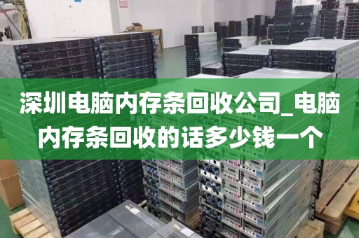 深圳电脑内存条回收公司_电脑内存条回收的话多少钱一个