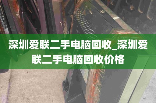 深圳爱联二手电脑回收_深圳爱联二手电脑回收价格
