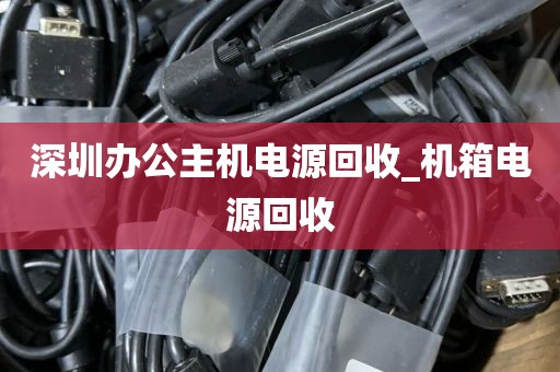 深圳办公主机电源回收_机箱电源回收
