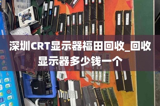 深圳CRT显示器福田回收_回收显示器多少钱一个