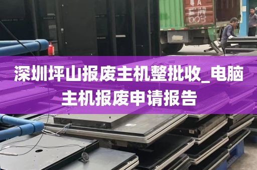 深圳坪山报废主机整批收_电脑主机报废申请报告