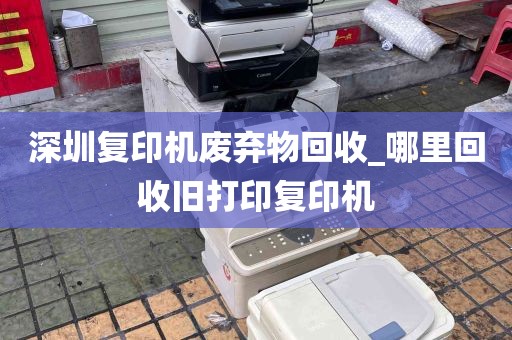 深圳复印机废弃物回收_哪里回收旧打印复印机