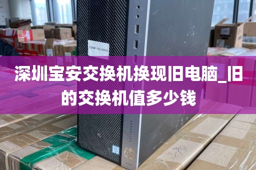 深圳宝安交换机换现旧电脑_旧的交换机值多少钱