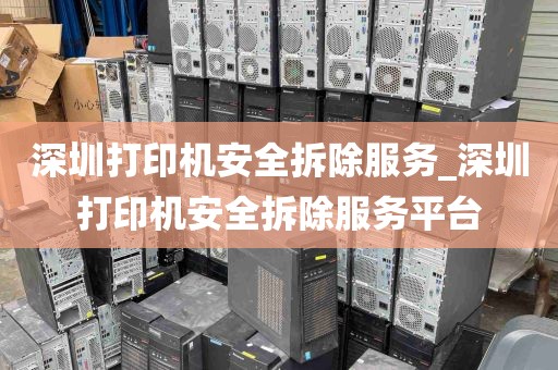 深圳打印机安全拆除服务_深圳打印机安全拆除服务平台