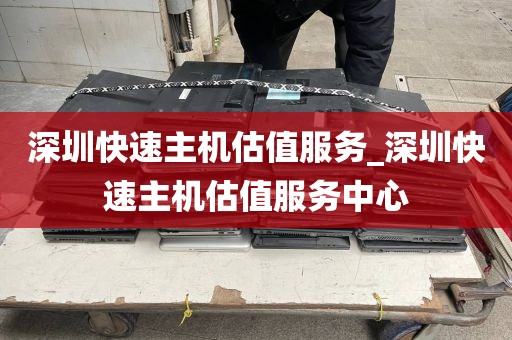 深圳快速主机估值服务_深圳快速主机估值服务中心