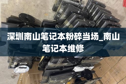 深圳南山笔记本粉碎当场_南山笔记本维修