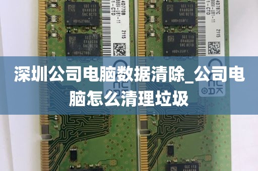 深圳公司电脑数据清除_公司电脑怎么清理垃圾