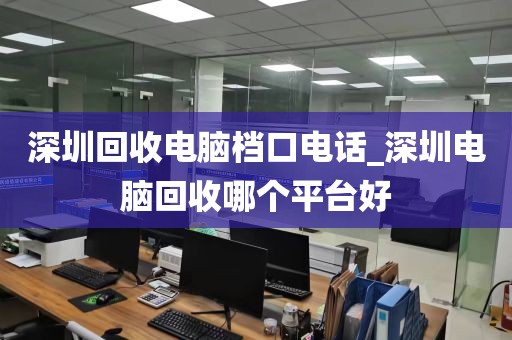 深圳回收电脑档口电话_深圳电脑回收哪个平台好