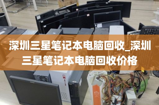 深圳三星笔记本电脑回收_深圳三星笔记本电脑回收价格