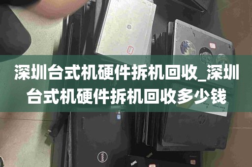 深圳台式机硬件拆机回收_深圳台式机硬件拆机回收多少钱