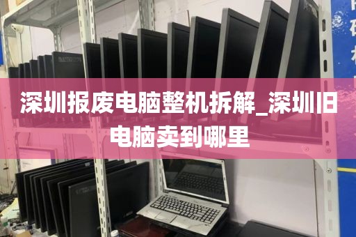 深圳报废电脑整机拆解_深圳旧电脑卖到哪里