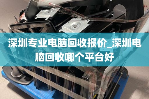 深圳专业电脑回收报价_深圳电脑回收哪个平台好