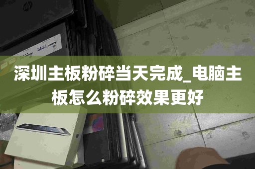 深圳主板粉碎当天完成_电脑主板怎么粉碎效果更好