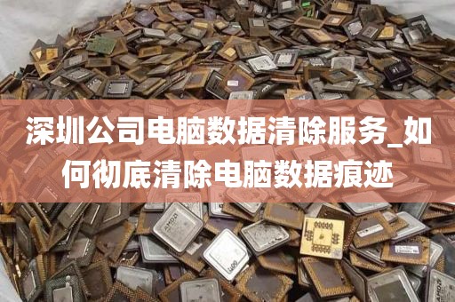 深圳公司电脑数据清除服务_如何彻底清除电脑数据痕迹