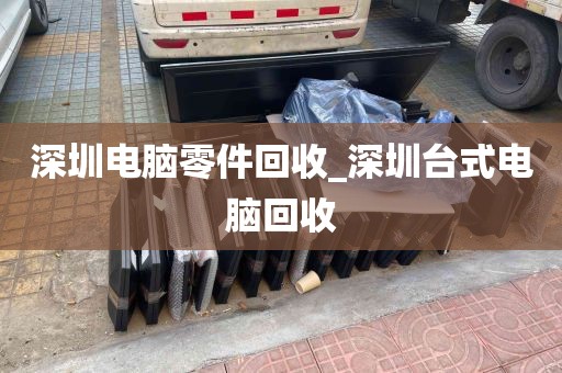 深圳电脑零件回收_深圳台式电脑回收