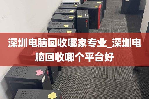 深圳电脑回收哪家专业_深圳电脑回收哪个平台好