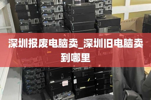 深圳报废电脑卖_深圳旧电脑卖到哪里