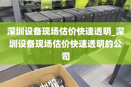 深圳设备现场估价快速透明_深圳设备现场估价快速透明的公司