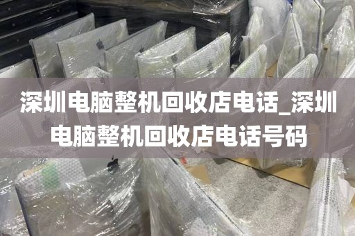 深圳电脑整机回收店电话_深圳电脑整机回收店电话号码