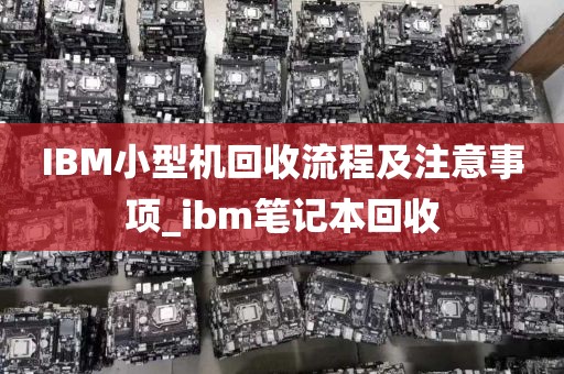 IBM小型机回收流程及注意事项_ibm笔记本回收