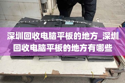 深圳回收电脑平板的地方_深圳回收电脑平板的地方有哪些