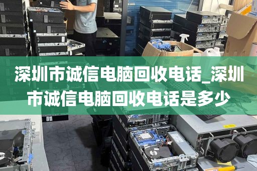 深圳市诚信电脑回收电话_深圳市诚信电脑回收电话是多少