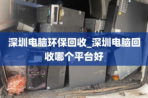 深圳电脑环保回收_深圳电脑回收哪个平台好
