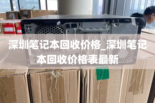 深圳笔记本回收价格_深圳笔记本回收价格表最新