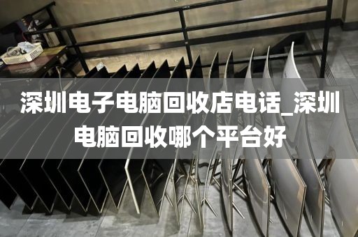深圳电子电脑回收店电话_深圳电脑回收哪个平台好