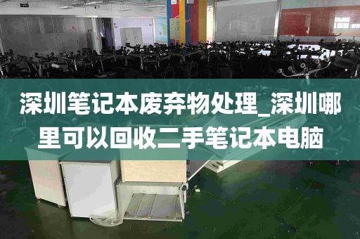 深圳笔记本废弃物处理_深圳哪里可以回收二手笔记本电脑