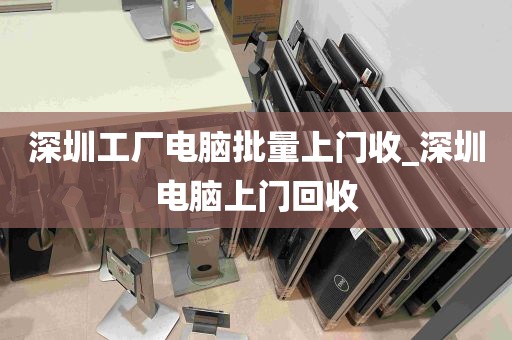 深圳工厂电脑批量上门收_深圳电脑上门回收