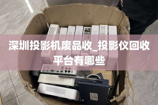 深圳投影机废品收_投影仪回收平台有哪些