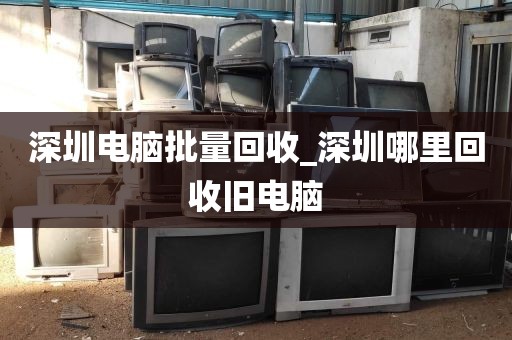 深圳电脑批量回收_深圳哪里回收旧电脑