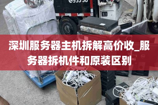 深圳服务器主机拆解高价收_服务器拆机件和原装区别